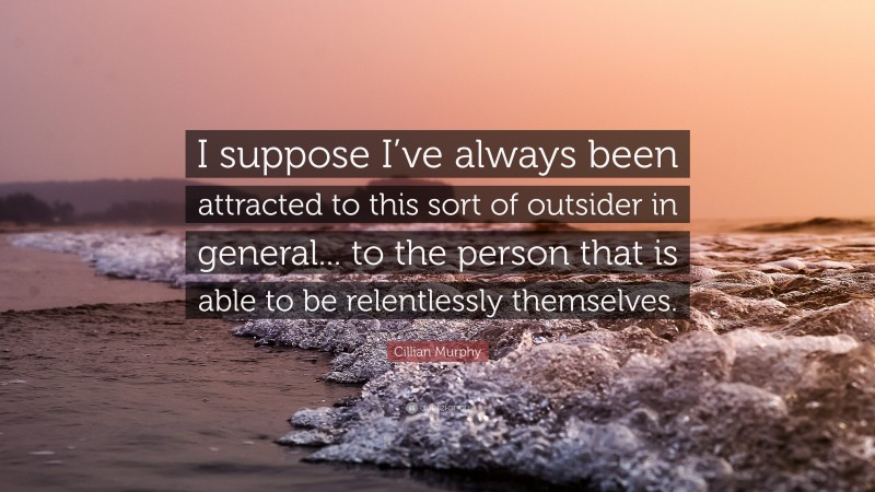 Cillian Murphy Quote: “I suppose I’ve always been attracted to this sort of outsider in general... to the person that is able to be relentlessly themselves.”