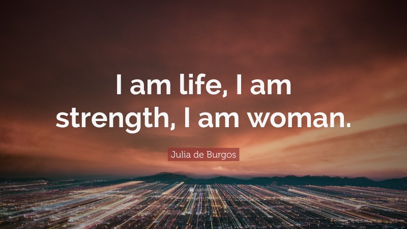 Julia de Burgos Quote: “I am life, I am strength, I am woman.”