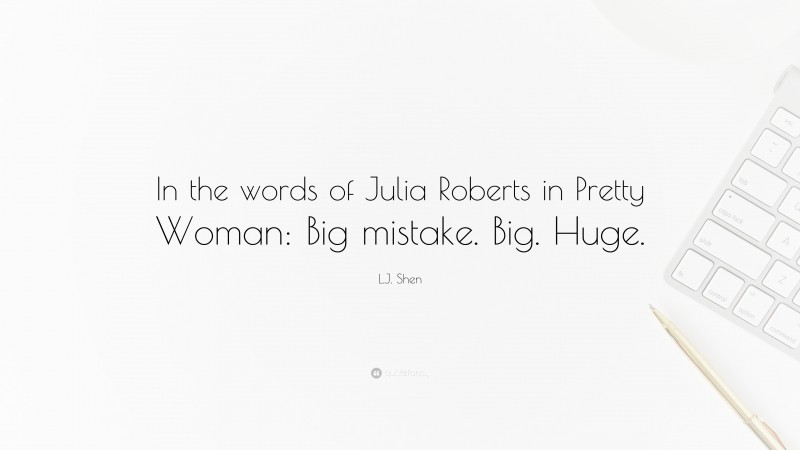 L.J. Shen Quote: “In the words of Julia Roberts in Pretty Woman: Big mistake. Big. Huge.”