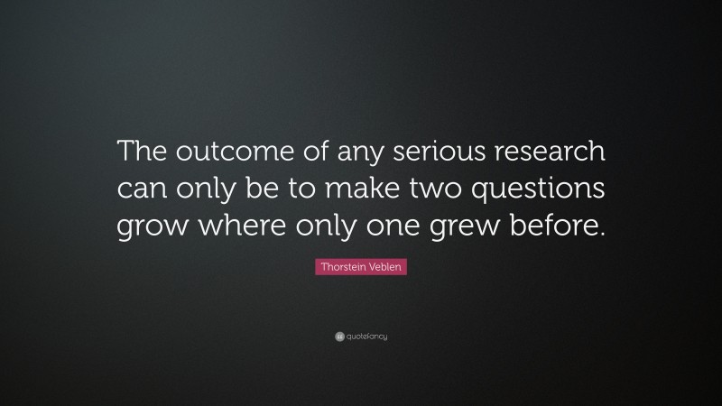 Thorstein Veblen Quote: “The outcome of any serious research can only be to make two questions grow where only one grew before.”
