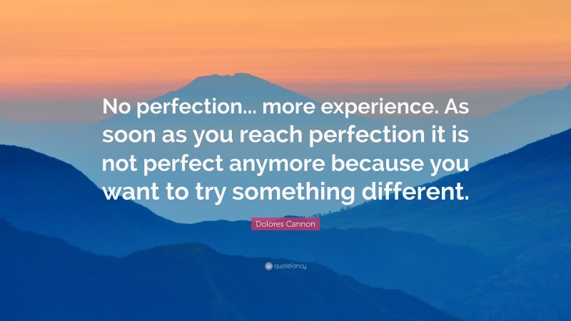 Dolores Cannon Quote: “No perfection... more experience. As soon as you reach perfection it is not perfect anymore because you want to try something different.”