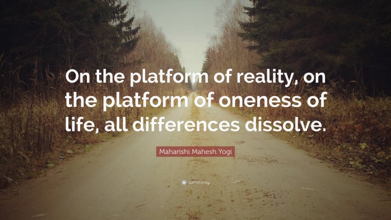 Maharishi Mahesh Yogi Quote: “On the platform of reality, on the platform of oneness of life, all differences dissolve.”
