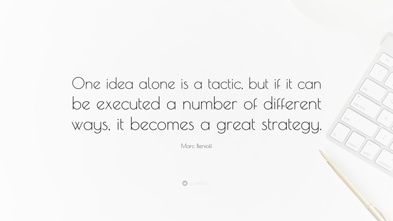 Marc Benioff Quote: “One idea alone is a tactic, but if it can be executed a number of different ways, it becomes a great strategy.”