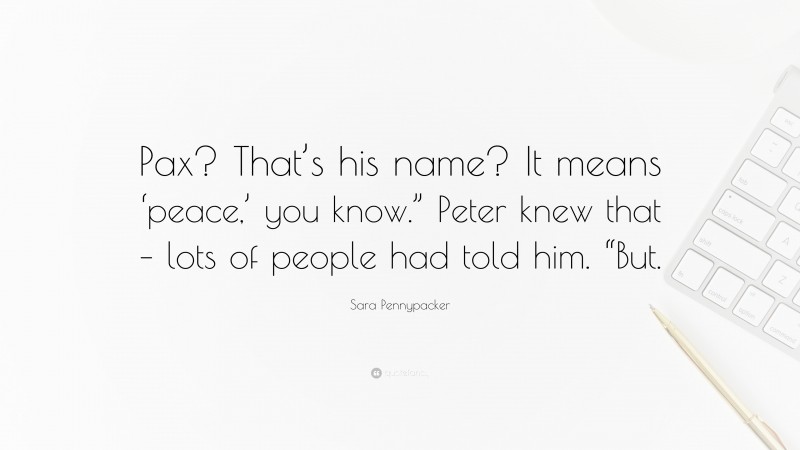 Sara Pennypacker Quote: “Pax? That’s his name? It means ‘peace,’ you know.” Peter knew that – lots of people had told him. “But.”