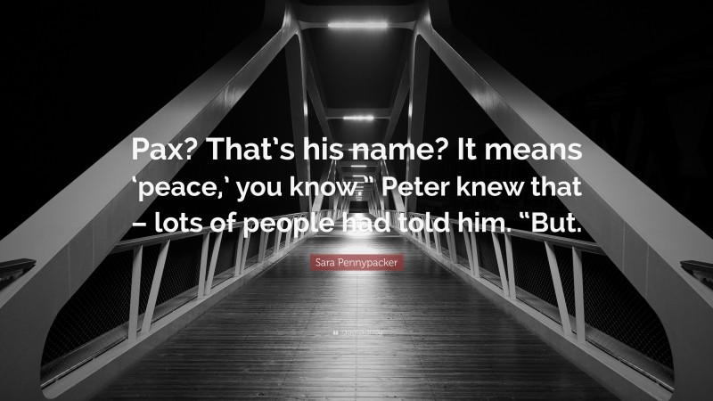 Sara Pennypacker Quote: “Pax? That’s his name? It means ‘peace,’ you know.” Peter knew that – lots of people had told him. “But.”