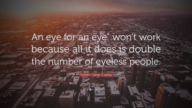 Robert Farrar Capon Quote: “An eye for an eye” won’t work because all it does is double the number of eyeless people.”