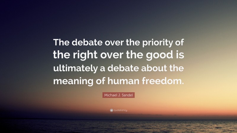 Michael J. Sandel Quote: “The debate over the priority of the right over the good is ultimately a debate about the meaning of human freedom.”