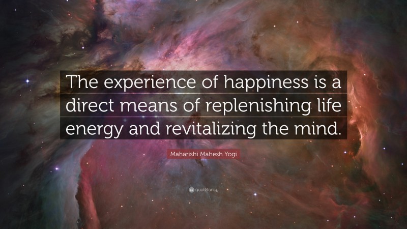 Maharishi Mahesh Yogi Quote: “The experience of happiness is a direct means of replenishing life energy and revitalizing the mind.”