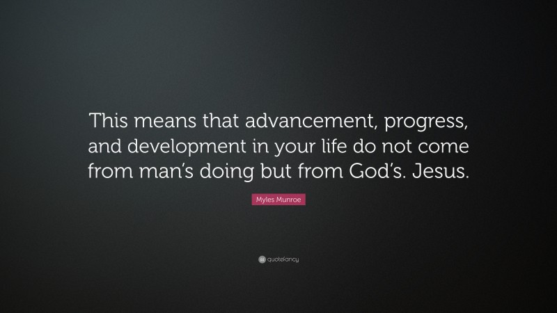 Myles Munroe Quote: “This means that advancement, progress, and development in your life do not come from man’s doing but from God’s. Jesus.”