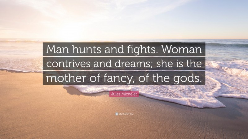 Jules Michelet Quote: “Man hunts and fights. Woman contrives and dreams; she is the mother of fancy, of the gods.”