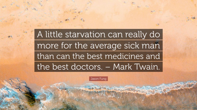 Jason Fung Quote: “A little starvation can really do more for the average sick man than can the best medicines and the best doctors. – Mark Twain.”