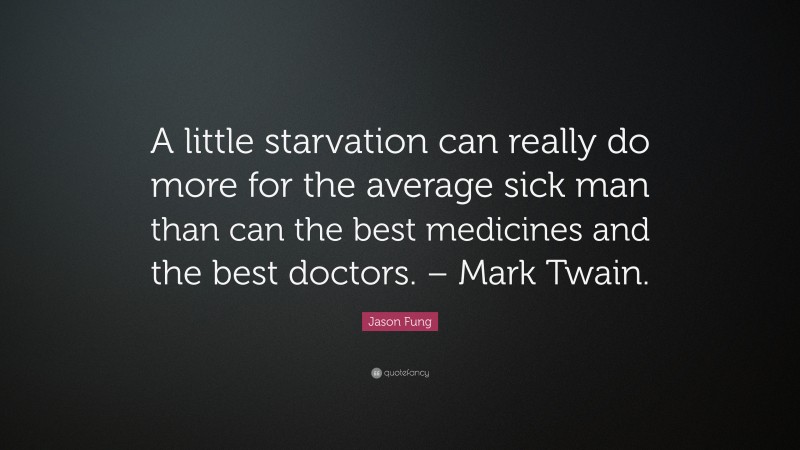 Jason Fung Quote: “A little starvation can really do more for the average sick man than can the best medicines and the best doctors. – Mark Twain.”