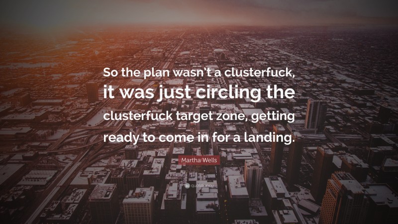 Martha Wells Quote: “So the plan wasn’t a clusterfuck, it was just circling the clusterfuck target zone, getting ready to come in for a landing.”