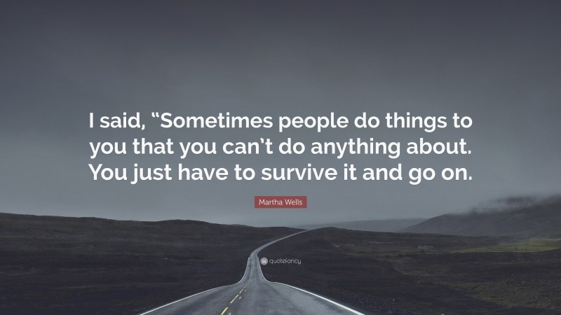 Martha Wells Quote: “I said, “Sometimes people do things to you that you can’t do anything about. You just have to survive it and go on.”