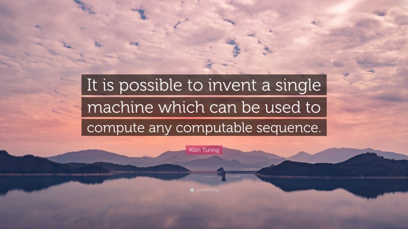 Alan Turing Quote: “It is possible to invent a single machine which can be used to compute any computable sequence.”