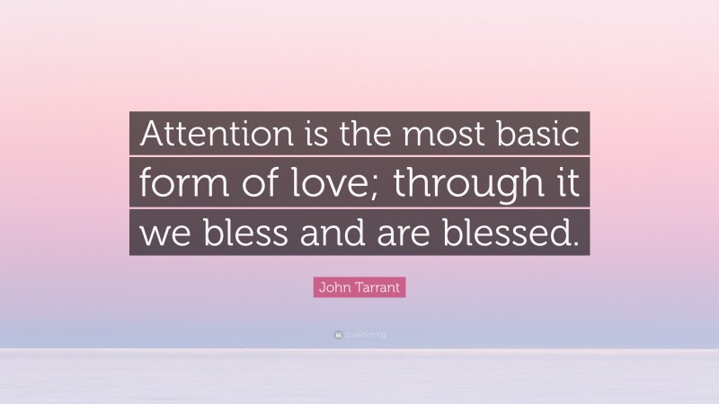 John Tarrant Quote: “Attention is the most basic form of love; through it we bless and are blessed.”