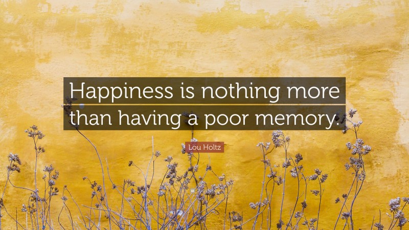 Lou Holtz Quote: “Happiness is nothing more than having a poor memory.”