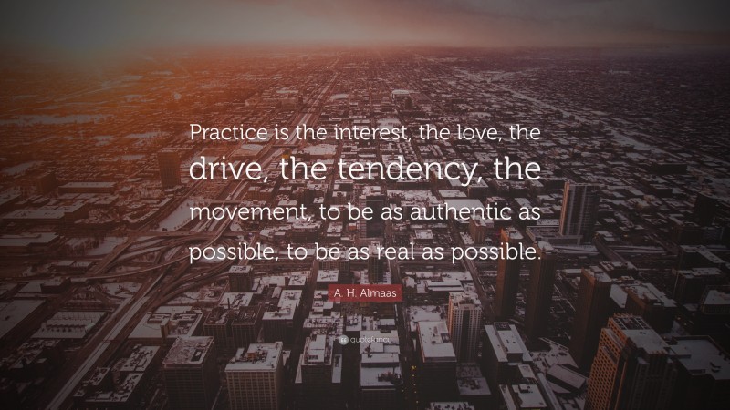 A. H. Almaas Quote: “Practice is the interest, the love, the drive, the tendency, the movement, to be as authentic as possible, to be as real as possible.”