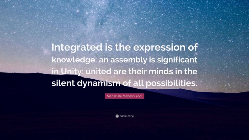 Maharishi Mahesh Yogi Quote: “Integrated is the expression of knowledge: an assembly is significant in Unity: united are their minds in the silent dynamism of all possibilities.”
