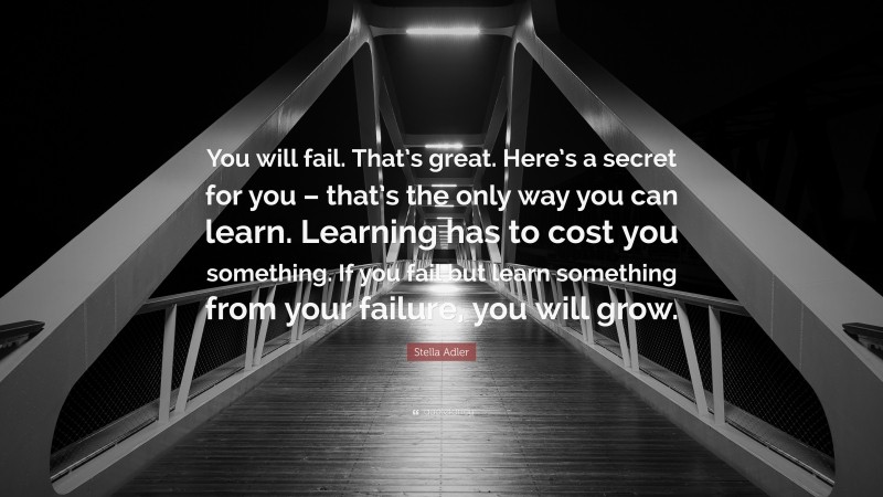 Stella Adler Quote: “You will fail. That’s great. Here’s a secret for you – that’s the only way you can learn. Learning has to cost you something. If you fail but learn something from your failure, you will grow.”
