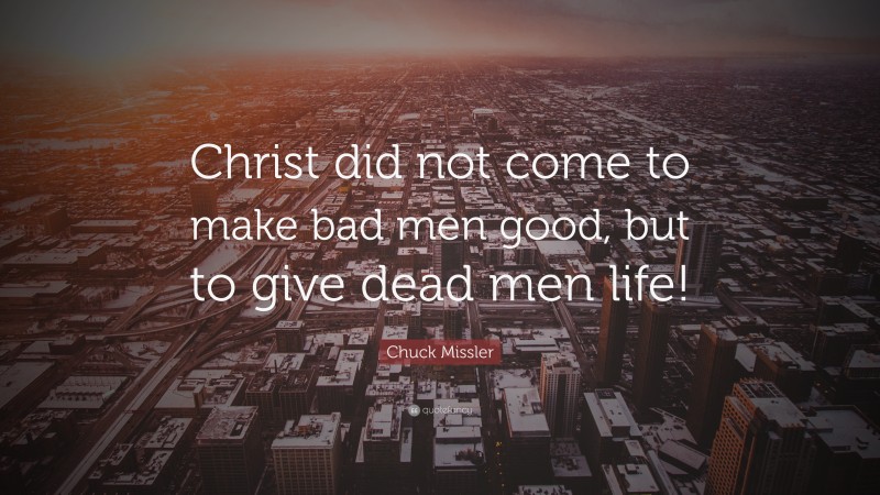 Chuck Missler Quote: “Christ did not come to make bad men good, but to give dead men life!”