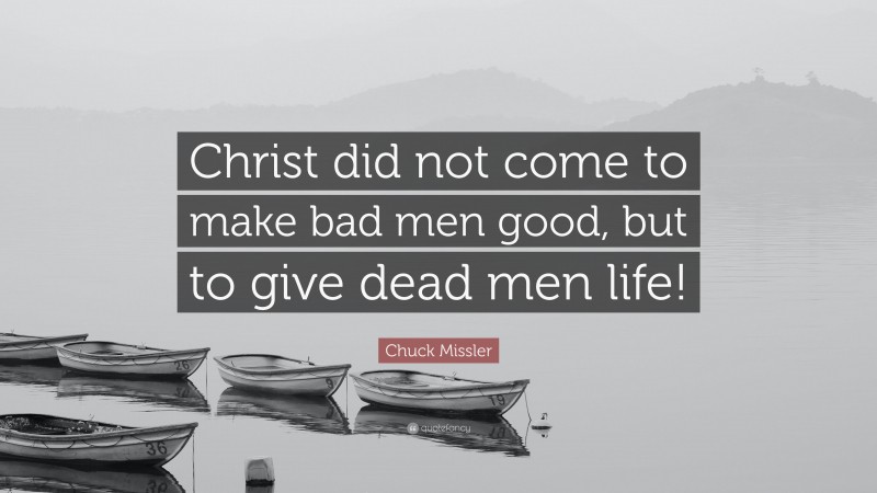 Chuck Missler Quote: “Christ did not come to make bad men good, but to give dead men life!”