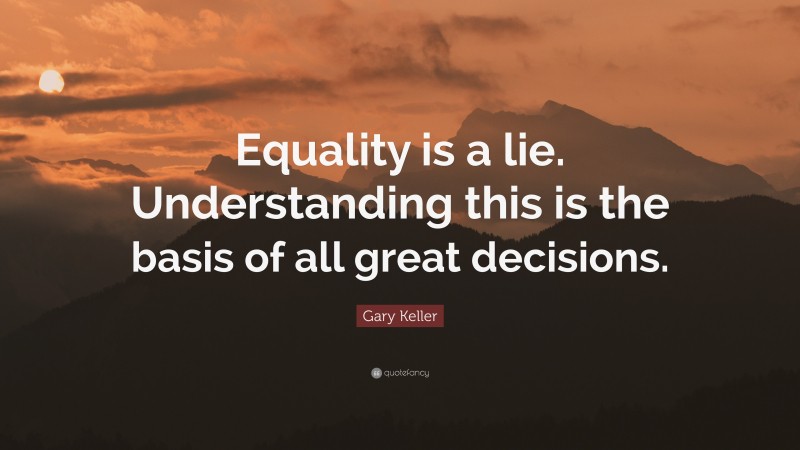 Gary Keller Quote: “Equality is a lie. Understanding this is the basis of all great decisions.”