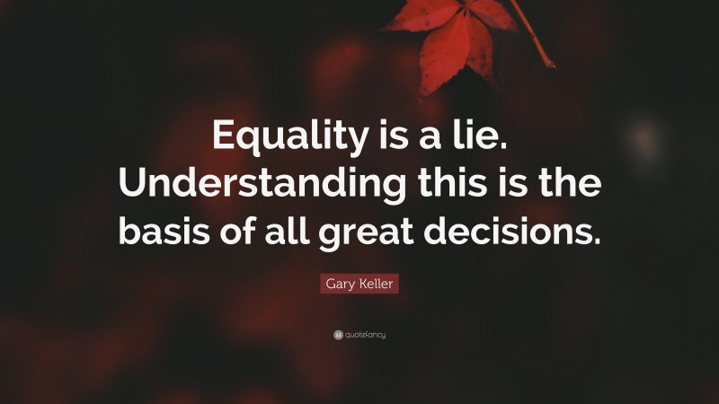 Gary Keller Quote: “Equality is a lie. Understanding this is the basis of all great decisions.”