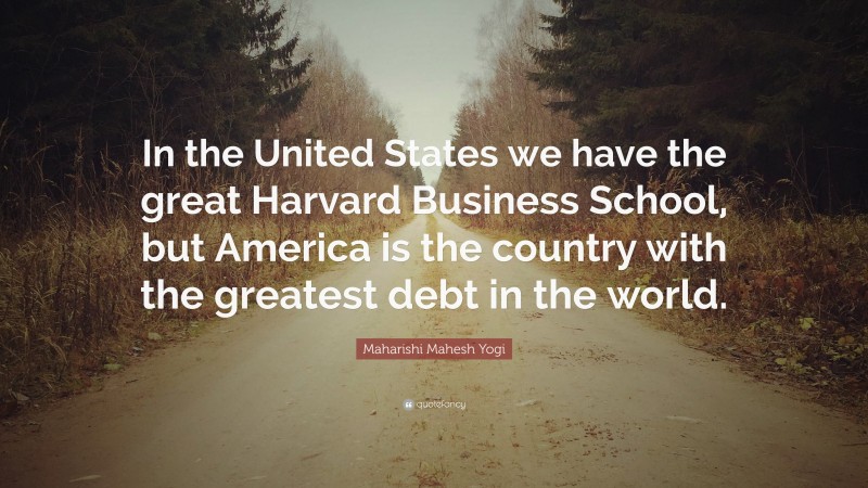 Maharishi Mahesh Yogi Quote: “In the United States we have the great Harvard Business School, but America is the country with the greatest debt in the world.”