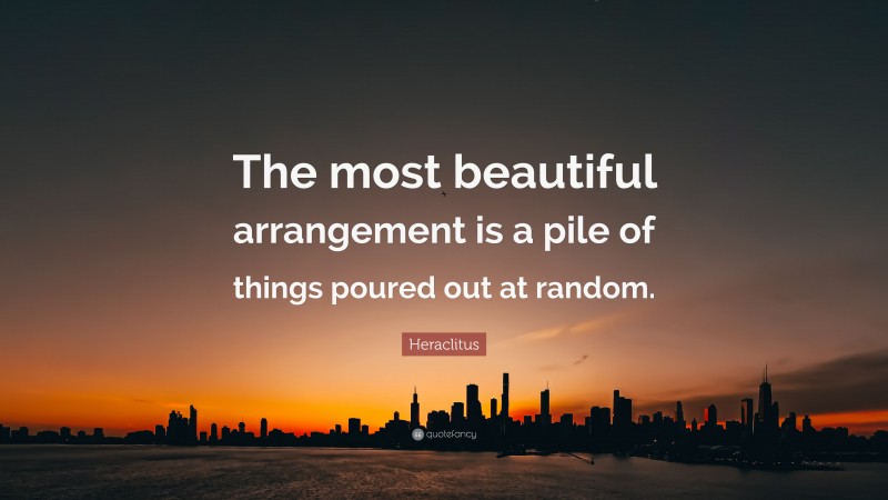 Heraclitus Quote: “The most beautiful arrangement is a pile of things poured out at random.”