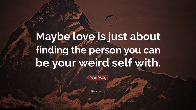 Matt Haig Quote: “Maybe love is just about finding the person you can be your weird self with.”