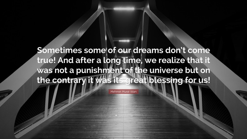 Mehmet Murat ildan Quote: “Sometimes some of our dreams don’t come true! And after a long time, we realize that it was not a punishment of the universe but on the contrary it was its great blessing for us!”