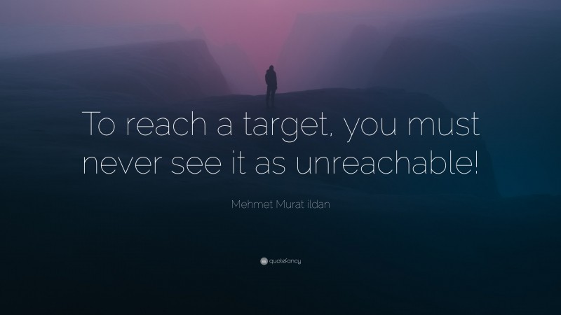 Mehmet Murat ildan Quote: “To reach a target, you must never see it as unreachable!”