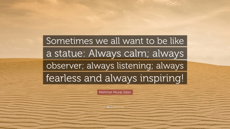 Mehmet Murat ildan Quote: “Sometimes we all want to be like a statue: Always calm; always observer; always listening; always fearless and always inspiring!”