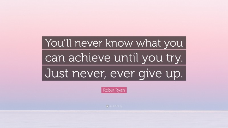 Robin Ryan Quote: “You’ll never know what you can achieve until you try. Just never, ever give up.”