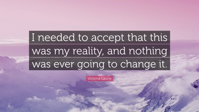 Victoria Laurie Quote: “I needed to accept that this was my reality, and nothing was ever going to change it.”