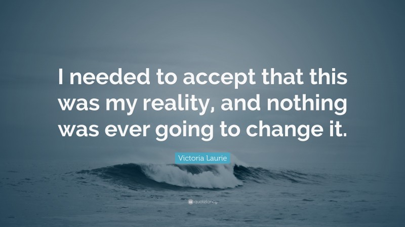 Victoria Laurie Quote: “I needed to accept that this was my reality, and nothing was ever going to change it.”