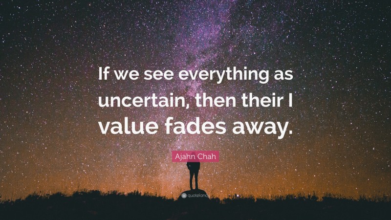 Ajahn Chah Quote: “If we see everything as uncertain, then their I value fades away.”