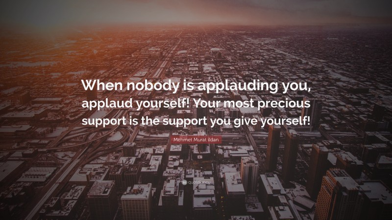 Mehmet Murat ildan Quote: “When nobody is applauding you, applaud yourself! Your most precious support is the support you give yourself!”