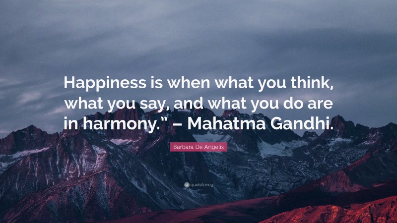 Barbara De Angelis Quote: “Happiness is when what you think, what you say, and what you do are in harmony.” – Mahatma Gandhi.”