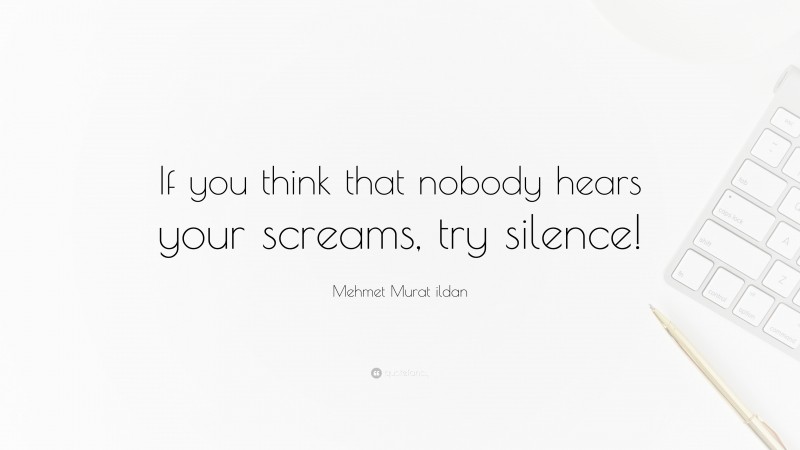 Mehmet Murat ildan Quote: “If you think that nobody hears your screams, try silence!”