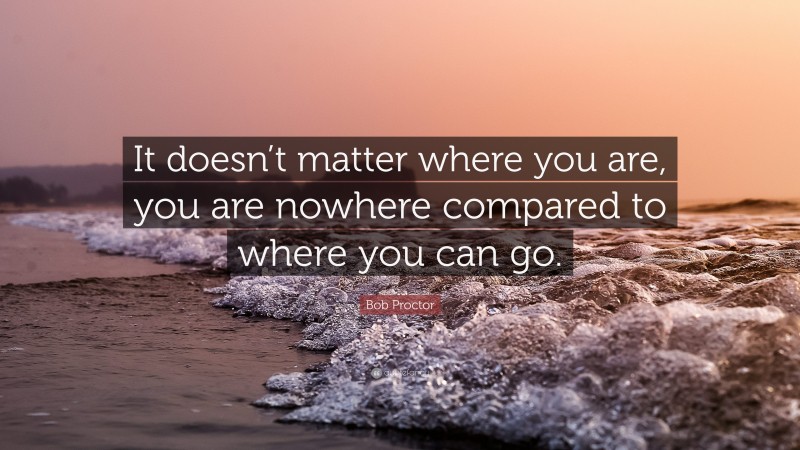 Bob Proctor Quote: “It doesn’t matter where you are, you are nowhere compared to where you can go.”