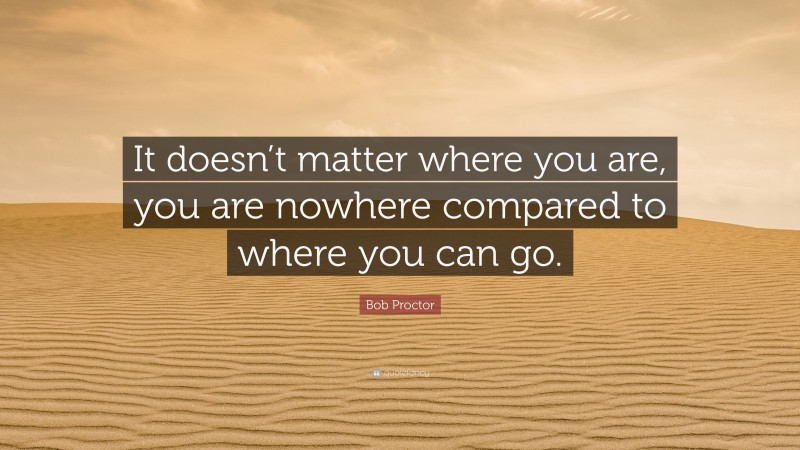 Bob Proctor Quote: “It doesn’t matter where you are, you are nowhere compared to where you can go.”