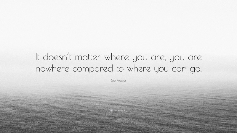 Bob Proctor Quote: “It doesn’t matter where you are, you are nowhere compared to where you can go.”