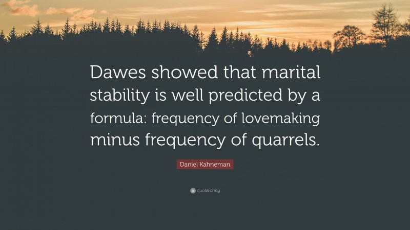 Daniel Kahneman Quote: “Dawes showed that marital stability is well predicted by a formula: frequency of lovemaking minus frequency of quarrels.”