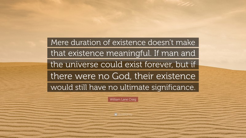 William Lane Craig Quote: “Mere duration of existence doesn’t make that existence meaningful. If man and the universe could exist forever, but if there were no God, their existence would still have no ultimate significance.”
