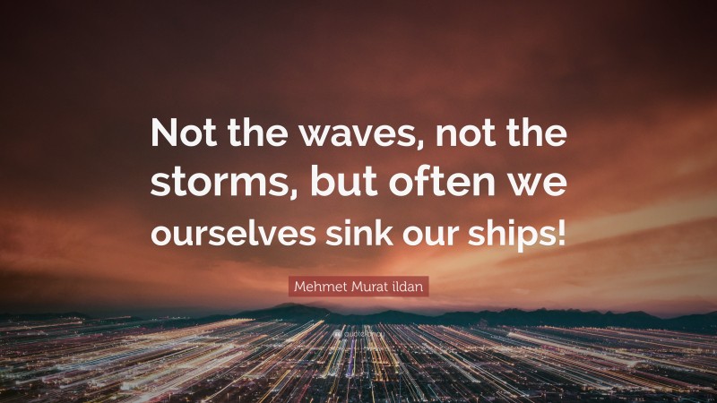 Mehmet Murat ildan Quote: “Not the waves, not the storms, but often we ourselves sink our ships!”