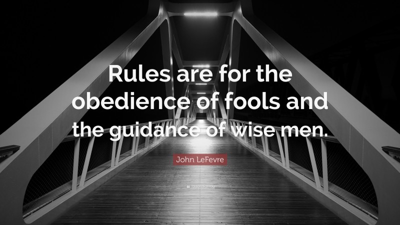 John LeFevre Quote: “Rules are for the obedience of fools and the guidance of wise men.”