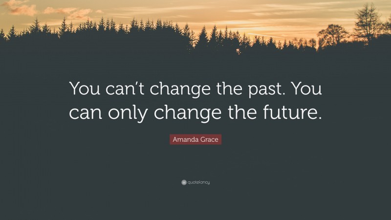 Amanda Grace Quote: “You can’t change the past. You can only change the future.”