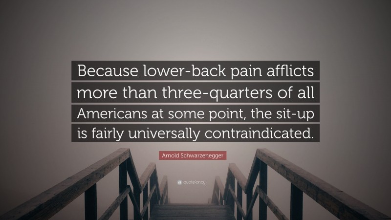 Arnold Schwarzenegger Quote: “Because lower-back pain afflicts more than three-quarters of all Americans at some point, the sit-up is fairly universally contraindicated.”